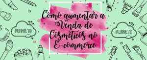 Read more about the article Como aumentar a Venda de Cosméticos no e-commerce