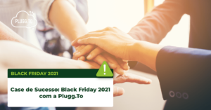 Leia mais sobre o artigo Case de Sucesso: Black Friday 2021 com a Plugg.To
